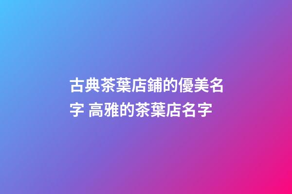 古典茶葉店鋪的優美名字 高雅的茶葉店名字-第1張-店鋪起名-玄機派